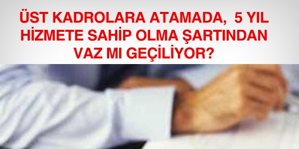 Üst kadrolara atamada 5 yıl şartından vaz mı geçildi?