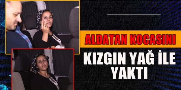 Aldatan eşini kızgın yağ ile yaktı