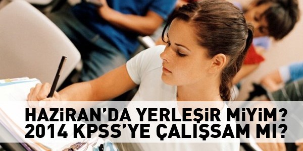 Haziran'da yerleşir miyim? 2014 KPSS'ye çalışsam mı?