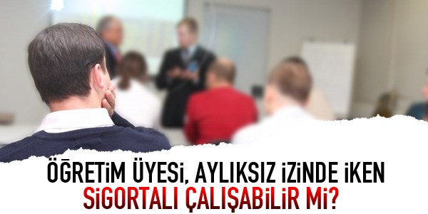 Öğretim üyesi, aylıksız izindeyken çalışabilir mi?