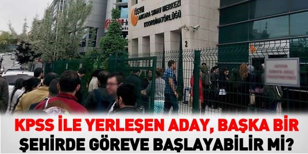 KPSS ile yerleşen aday, başka bir şehirde göreve başlayabilir mi?