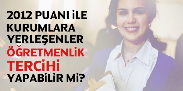 2012 puanıyla kurumlara yerleşenler öğretmenlik tercihi yapabilir mi?