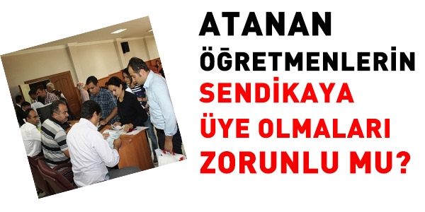 Atanan öğretmenlerin, sendikaya üye olmaları zorunlu mu?