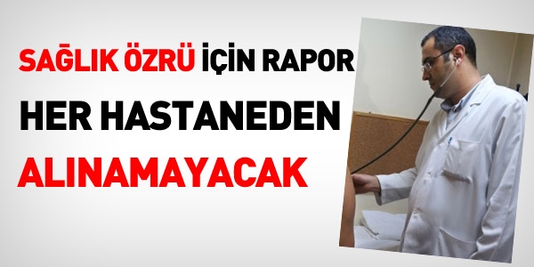 Sağlık özrü raporu, her hastaneden alınamayacak