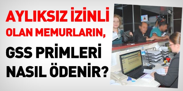 Aylıksız izinli olan memurların GSS primleri nasıl ödenir?