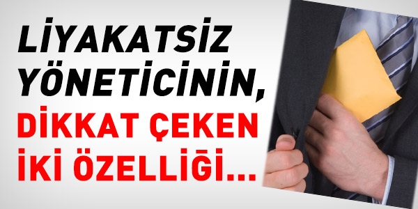 Liyakatsiz yöneticinin dikkat çeken iki özelliği