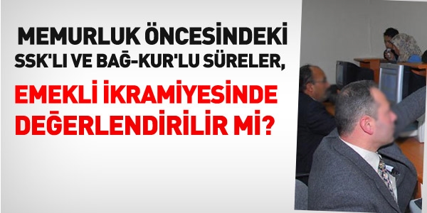 Memurluk ncesindeki BaKur'lu sreler, emekli ikramiyesinde deerlendirilir mi?