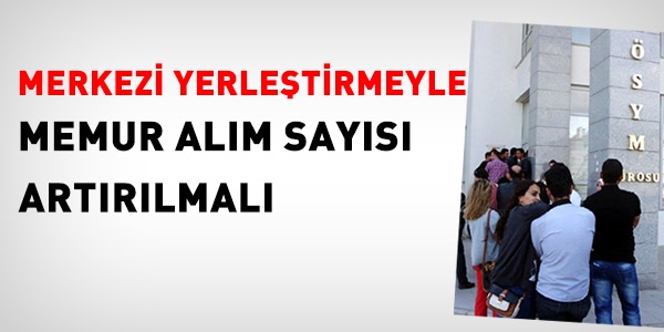 Memur alımı, merkezi yerleştirmeyle olmalı