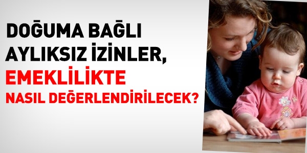 Doğuma bağlı aylıksız izinlerin emeklilikte değerlendirilmesi