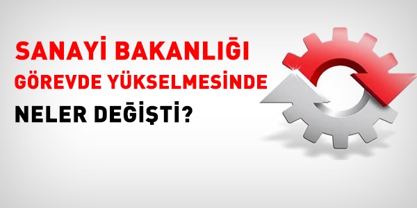 Sanayi Bakanlığı görevde yükselmesinde neler değişti?