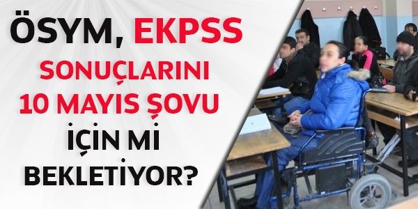 ÖSYM, EKPSS sonuçlarını 10 Mayıs şovu için mi bekletiyor?