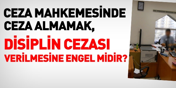 Ceza mahkemesinde ceza almamak, disiplin cezası vermeye engel midir?