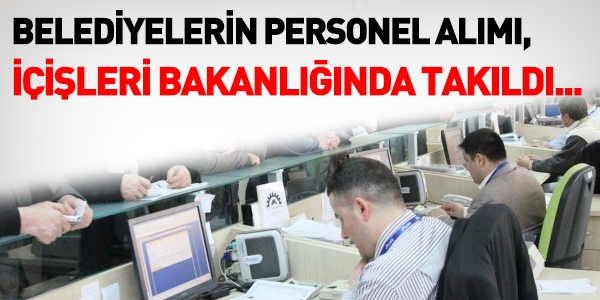 Belediyelerin personel alımı, İçişleri Bakanlığına takıldı