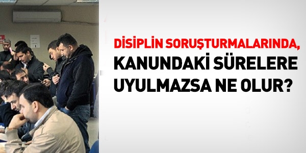 Disiplin soruşturmalarında sürelere uyulmazsa ne olur?