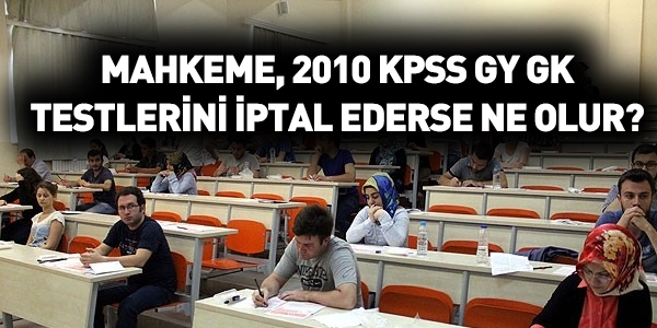 Mahkeme, 2010 KPSS GY GK'yı iptal ederse ne olur?