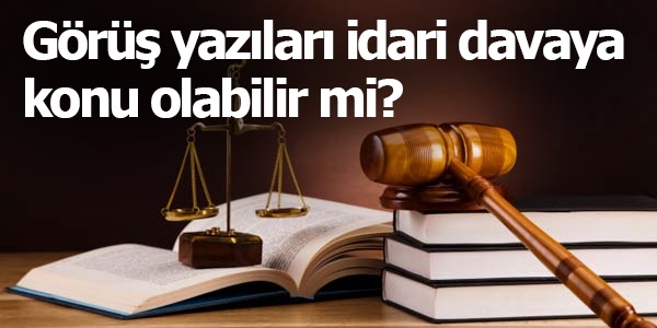 Görüş yazısı, idari dava konusu olabilir mi?