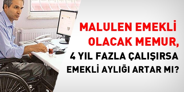 Malulen emekli olacak memur, 4 yl fazla alrsa emekli ayl artar m?