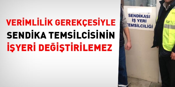 Verimlilik gerekesiyle, sendika iyeri temsilcisinin yeri deitirilemez