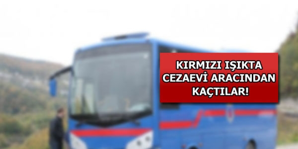 Kırmızı ışıkta, cezaevi aracından kaçtılar