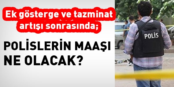 Tazminat ve ek gösterge artışı sonrasında, polislerin maaşı ne kadar olacak?