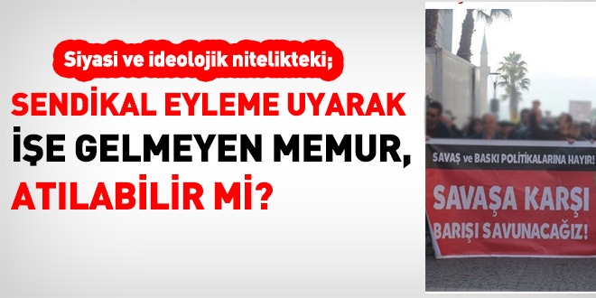 İdeolojik sendikal eyleme uyarak, işe gelmeyen memur, atılabilir mi?