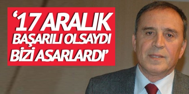 '17 Aralık başarılı olsaydı bizi asarlardı'