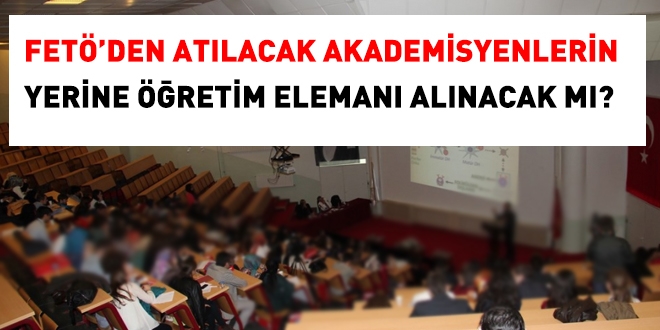 FETÖ'den atılacak akademisyenlerin yerine öğretim elemanı alınacak mı?