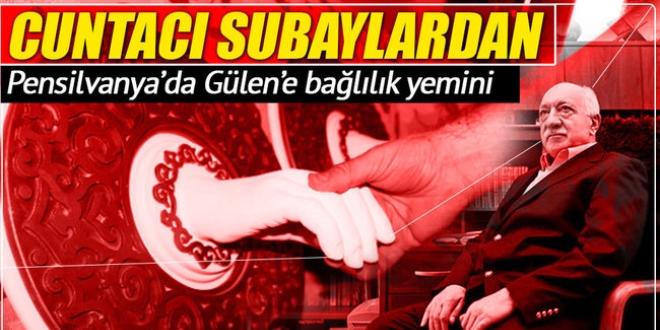 Askerler Pensilvanya'ya gidip, Gülen'e biat etmiş