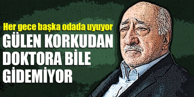 Gülen, korkudan doktora bile gidemiyor