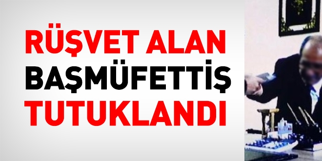 Rüşvet alırken suçüstü yakalanan başmüfettiş tutuklandı