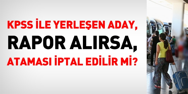 KPSS ile yerleşen aday, rapor alırsa, ataması iptal edilir mi?