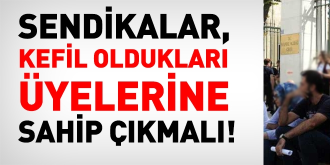 Sendikalar, kefil oldukları üyelerine maaş vermeli!
