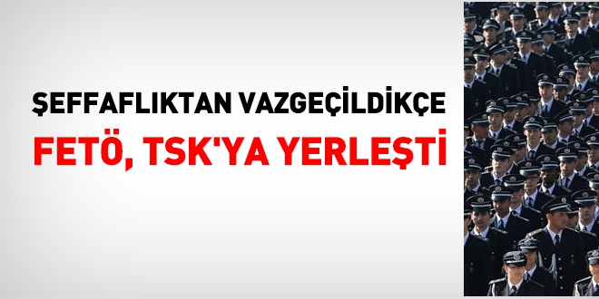 Şeffaflıktan vazgeçildikce, FETÖ TSK'ya yerleşti