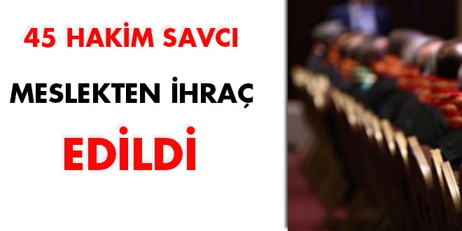 45 hakim ve savcı meslekten ihraç edildi