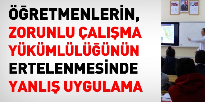 Öğretmenlerin zorunlu çalışma yükümlüğünün ertelenmesinde yanlış uygulama