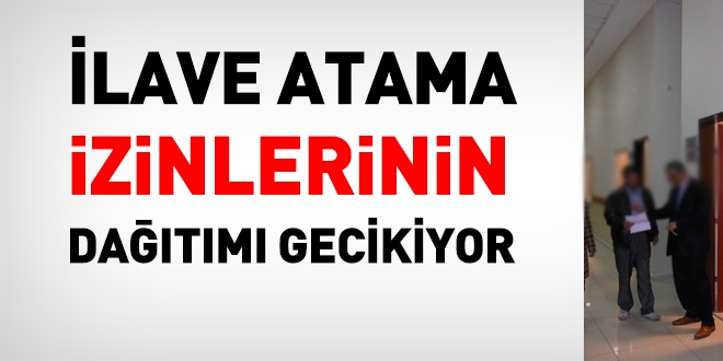 İlave atama izinlerinin dağıtımı gecikti