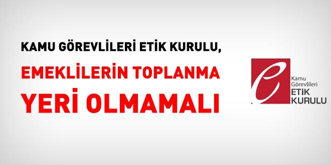 Kamu Görevlileri Etik Kurulu, emeklilerin toplanma yeri olmamalı!