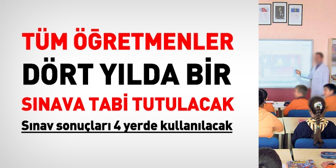 Tüm öğretmenler 4 yılda bir sınava tabi tutulacak. Sınav sonuçları 4 yerde kullanılacak