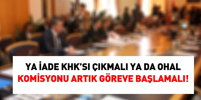 Ya iade KHK'sı çıkmalı, ya da OHAL komisyonu göreve başlamalı!