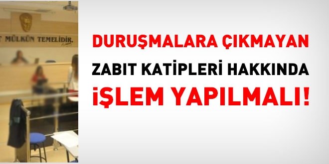 Duruşmalara çıkmayan zabıt katipleri hakkında işlem yapılmalı!