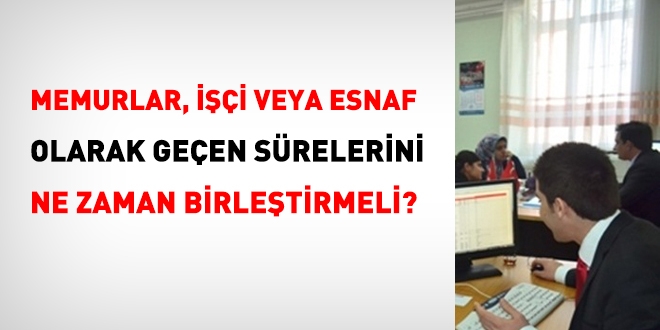 Memur, ii veya esnaf olarak geen srelerini ne zaman birletirmeli?