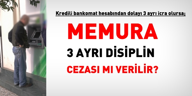 Kredili bankomattan dolayı 3 ayrı icra gelirse, 3 ayrı disiplin cezası mı verilir?