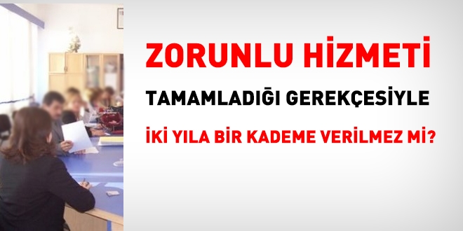 Zorunlu hizmeti tamamlad gerekesiyle iki yla bir kademe verilmez mi?