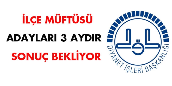 İlçe Müftüsü adayları 3 aydır sonuç bekliyor