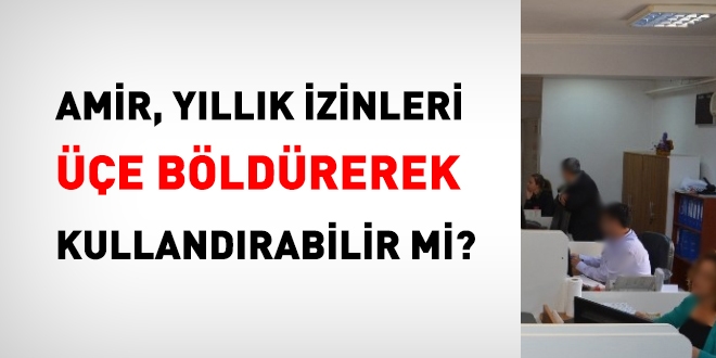 Amir, yıllık izinleri üçe böldürerek kullandırabilir mi?