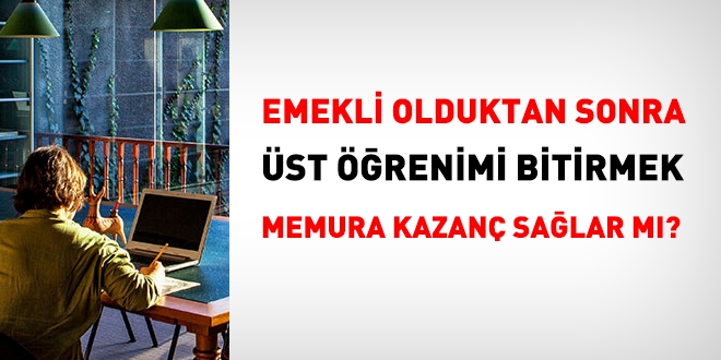 Emekli olduktan sonra bir st renimi bitirmek memura kazan salar m?