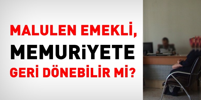 Malulen emekli, memuriyete geri dnebilir mi?