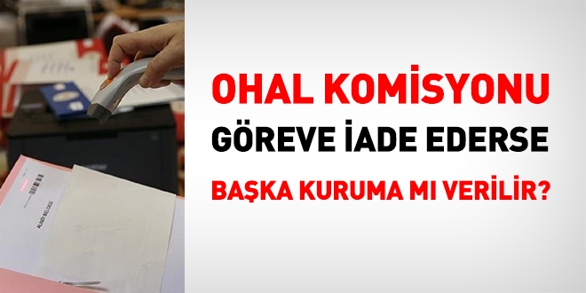 OHAL Komisyonu göreve iade ederse, başka kuruma mı verilir?