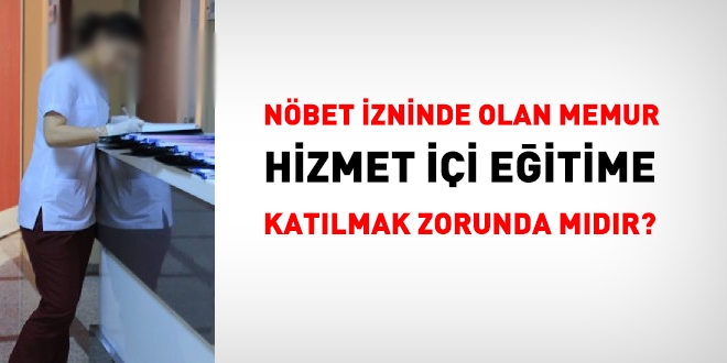 Nöbet izninde olan memur, hizmet içi eğitime katılmak zorunda mıdır?