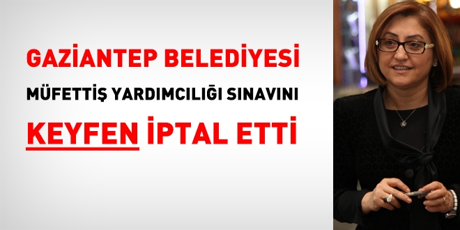Gaziantep belediyesi müfettiş yardımcılığı sınavını keyfen iptal etti
